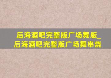 后海酒吧完整版广场舞版_后海酒吧完整版广场舞串烧