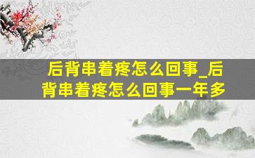 后背串着疼怎么回事_后背串着疼怎么回事一年多