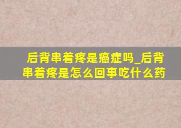 后背串着疼是癌症吗_后背串着疼是怎么回事吃什么药