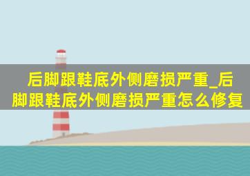 后脚跟鞋底外侧磨损严重_后脚跟鞋底外侧磨损严重怎么修复