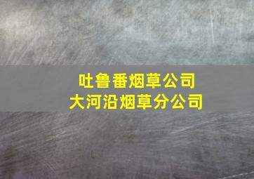 吐鲁番烟草公司大河沿烟草分公司