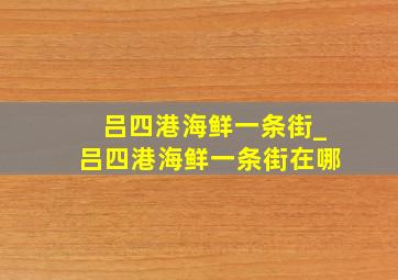 吕四港海鲜一条街_吕四港海鲜一条街在哪