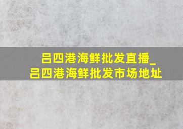 吕四港海鲜批发直播_吕四港海鲜批发市场地址