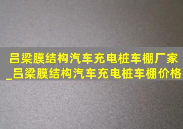 吕梁膜结构汽车充电桩车棚厂家_吕梁膜结构汽车充电桩车棚价格