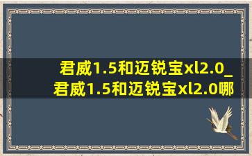 君威1.5和迈锐宝xl2.0_君威1.5和迈锐宝xl2.0哪个好