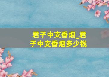 君子中支香烟_君子中支香烟多少钱