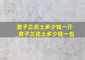 君子兰花土多少钱一斤_君子兰花土多少钱一包