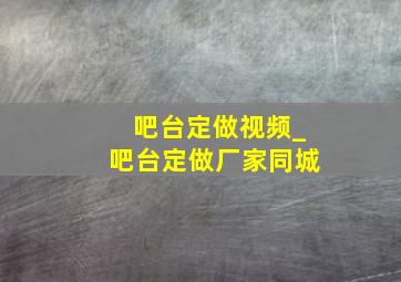 吧台定做视频_吧台定做厂家同城