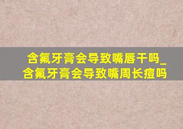 含氟牙膏会导致嘴唇干吗_含氟牙膏会导致嘴周长痘吗