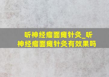 听神经瘤面瘫针灸_听神经瘤面瘫针灸有效果吗