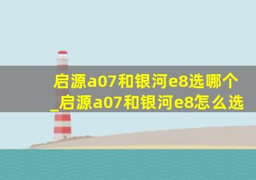 启源a07和银河e8选哪个_启源a07和银河e8怎么选