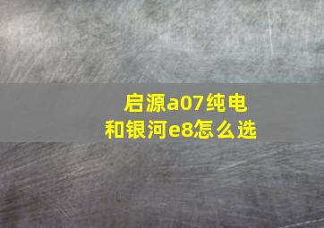 启源a07纯电和银河e8怎么选