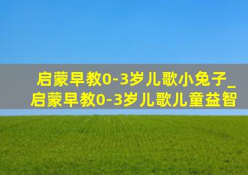 启蒙早教0-3岁儿歌小兔子_启蒙早教0-3岁儿歌儿童益智