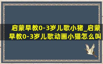 启蒙早教0-3岁儿歌小猪_启蒙早教0-3岁儿歌动画小猫怎么叫