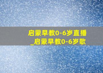 启蒙早教0-6岁直播_启蒙早教0-6岁歌