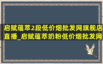 启赋蕴萃2段(低价烟批发网)旗舰店直播_启赋蕴萃奶粉(低价烟批发网)旗舰店