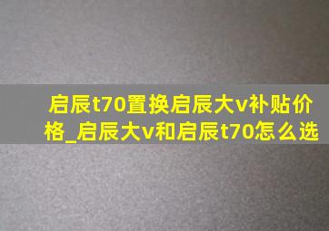 启辰t70置换启辰大v补贴价格_启辰大v和启辰t70怎么选