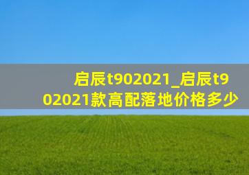 启辰t902021_启辰t902021款高配落地价格多少