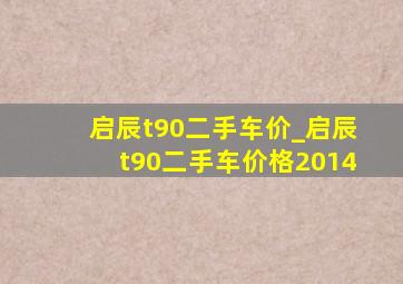 启辰t90二手车价_启辰t90二手车价格2014