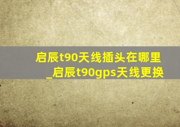 启辰t90天线插头在哪里_启辰t90gps天线更换