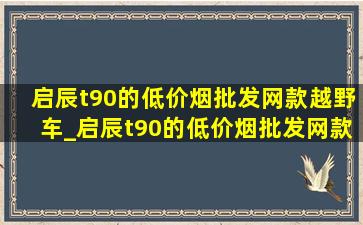 启辰t90的(低价烟批发网)款越野车_启辰t90的(低价烟批发网)款价格