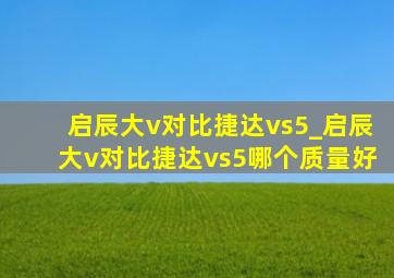 启辰大v对比捷达vs5_启辰大v对比捷达vs5哪个质量好