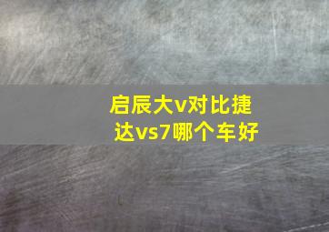 启辰大v对比捷达vs7哪个车好