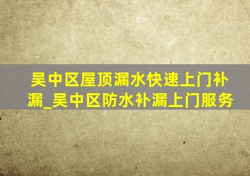 吴中区屋顶漏水快速上门补漏_吴中区防水补漏上门服务