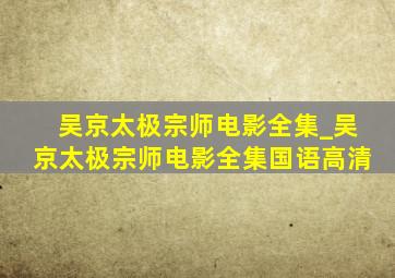 吴京太极宗师电影全集_吴京太极宗师电影全集国语高清