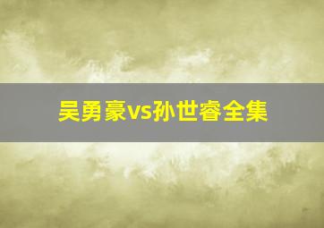 吴勇豪vs孙世睿全集