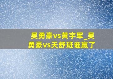 吴勇豪vs黄宇军_吴勇豪vs天舒班谁赢了