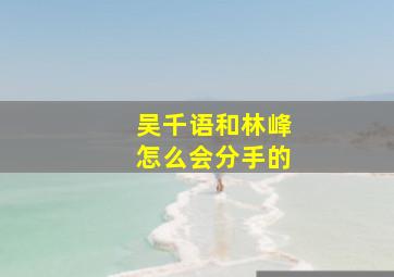 吴千语和林峰怎么会分手的