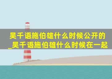 吴千语施伯雄什么时候公开的_吴千语施伯雄什么时候在一起