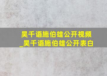 吴千语施伯雄公开视频_吴千语施伯雄公开表白