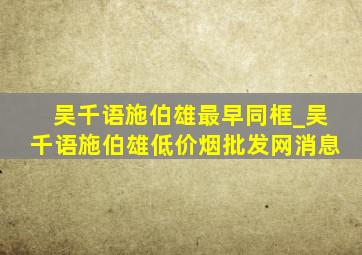 吴千语施伯雄最早同框_吴千语施伯雄(低价烟批发网)消息