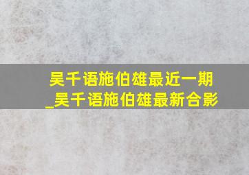 吴千语施伯雄最近一期_吴千语施伯雄最新合影