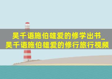 吴千语施伯雄爱的修学出书_吴千语施伯雄爱的修行旅行视频