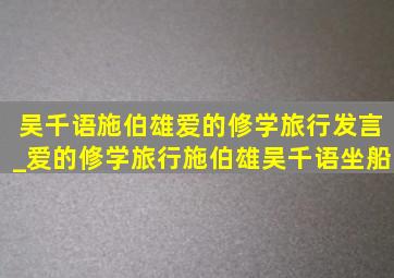 吴千语施伯雄爱的修学旅行发言_爱的修学旅行施伯雄吴千语坐船