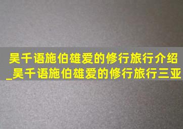 吴千语施伯雄爱的修行旅行介绍_吴千语施伯雄爱的修行旅行三亚