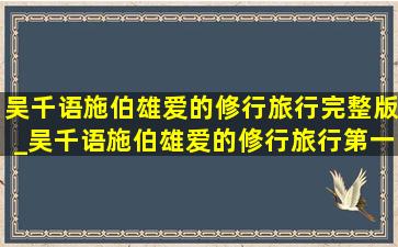 吴千语施伯雄爱的修行旅行完整版_吴千语施伯雄爱的修行旅行第一集