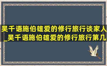 吴千语施伯雄爱的修行旅行谈家人_吴千语施伯雄爱的修行旅行第几期