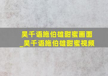 吴千语施伯雄甜蜜画面_吴千语施伯雄甜蜜视频