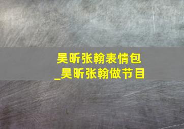 吴昕张翰表情包_吴昕张翰做节目