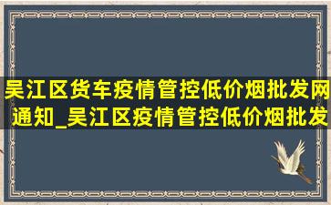 吴江区货车疫情管控(低价烟批发网)通知_吴江区疫情管控(低价烟批发网)通知