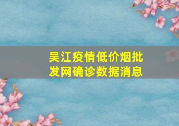 吴江疫情(低价烟批发网)确诊数据消息