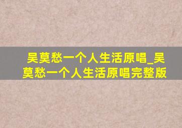 吴莫愁一个人生活原唱_吴莫愁一个人生活原唱完整版