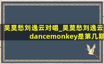 吴莫愁刘逸云对唱_吴莫愁刘逸云dancemonkey是第几期