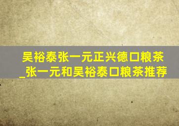 吴裕泰张一元正兴德口粮茶_张一元和吴裕泰口粮茶推荐