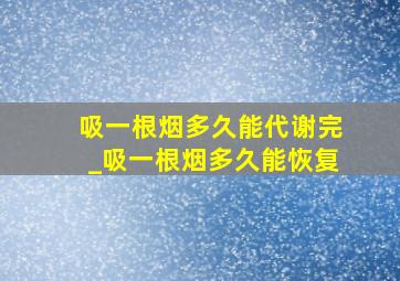 吸一根烟多久能代谢完_吸一根烟多久能恢复