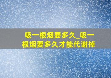 吸一根烟要多久_吸一根烟要多久才能代谢掉